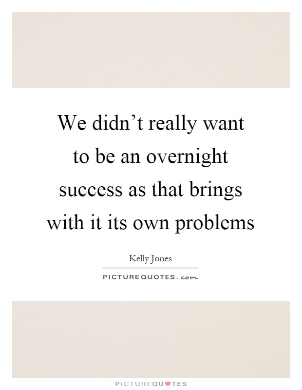 We didn't really want to be an overnight success as that brings with it its own problems Picture Quote #1
