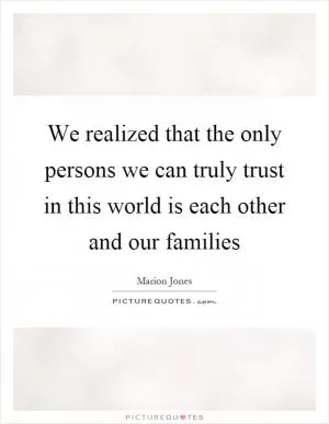We realized that the only persons we can truly trust in this world is each other and our families Picture Quote #1
