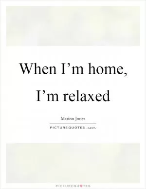 When I’m home, I’m relaxed Picture Quote #1