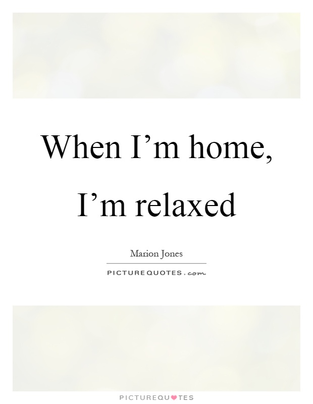 When I'm home, I'm relaxed Picture Quote #1