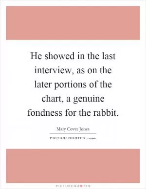 He showed in the last interview, as on the later portions of the chart, a genuine fondness for the rabbit Picture Quote #1