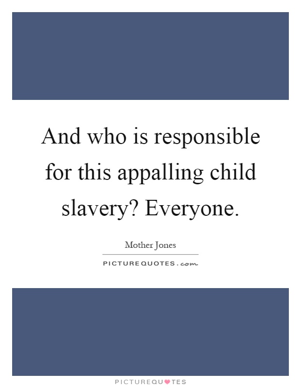 And who is responsible for this appalling child slavery? Everyone Picture Quote #1