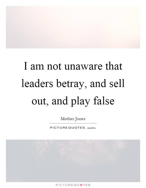 I am not unaware that leaders betray, and sell out, and play false Picture Quote #1