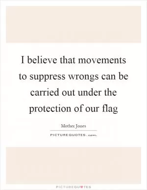 I believe that movements to suppress wrongs can be carried out under the protection of our flag Picture Quote #1