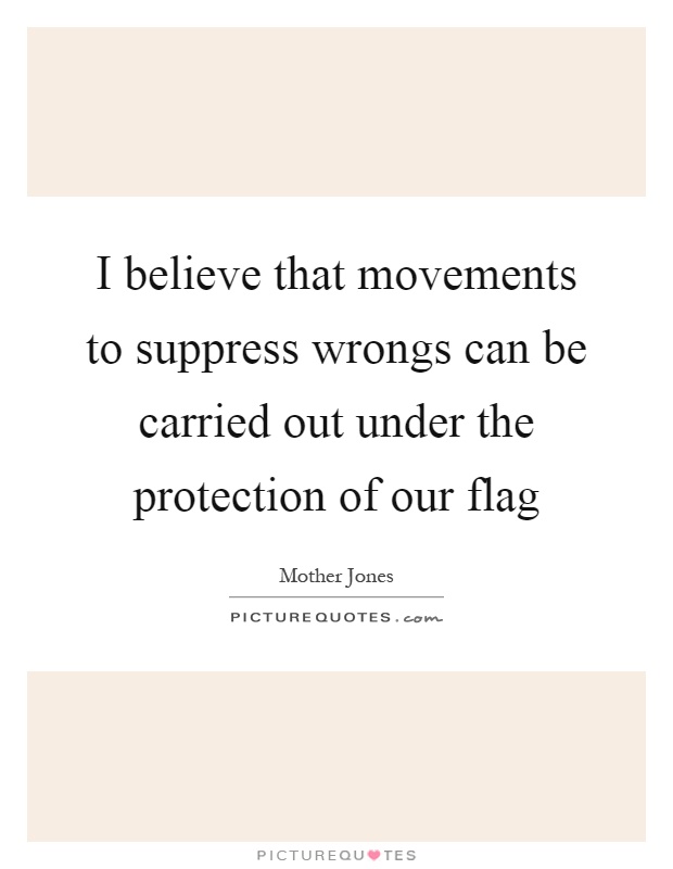 I believe that movements to suppress wrongs can be carried out under the protection of our flag Picture Quote #1