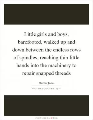 Little girls and boys, barefooted, walked up and down between the endless rows of spindles, reaching thin little hands into the machinery to repair snapped threads Picture Quote #1