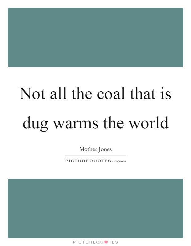 Not all the coal that is dug warms the world Picture Quote #1