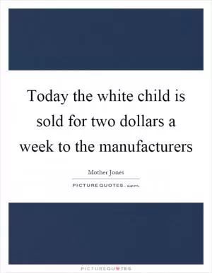 Today the white child is sold for two dollars a week to the manufacturers Picture Quote #1