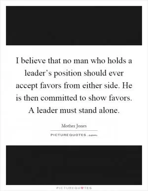 I believe that no man who holds a leader’s position should ever accept favors from either side. He is then committed to show favors. A leader must stand alone Picture Quote #1