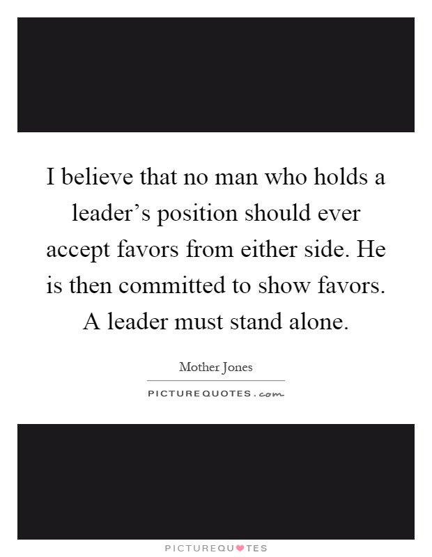 I believe that no man who holds a leader's position should ever accept favors from either side. He is then committed to show favors. A leader must stand alone Picture Quote #1