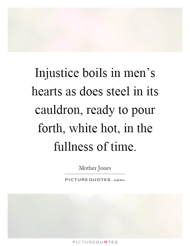 Injustice boils in men's hearts as does steel in its cauldron, ready to pour forth, white hot, in the fullness of time Picture Quote #1