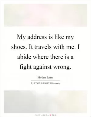 My address is like my shoes. It travels with me. I abide where there is a fight against wrong Picture Quote #1