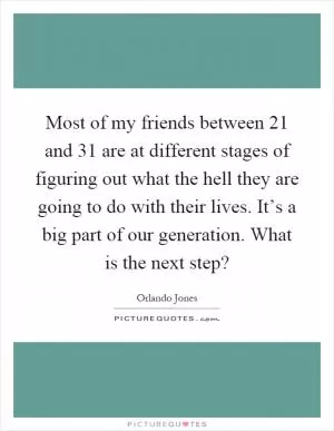 Most of my friends between 21 and 31 are at different stages of figuring out what the hell they are going to do with their lives. It’s a big part of our generation. What is the next step? Picture Quote #1