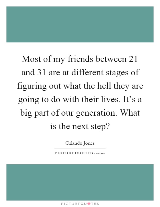 Most of my friends between 21 and 31 are at different stages of figuring out what the hell they are going to do with their lives. It's a big part of our generation. What is the next step? Picture Quote #1