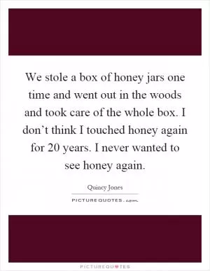 We stole a box of honey jars one time and went out in the woods and took care of the whole box. I don’t think I touched honey again for 20 years. I never wanted to see honey again Picture Quote #1