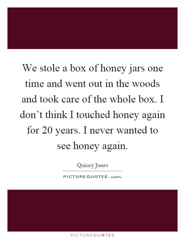 We stole a box of honey jars one time and went out in the woods and took care of the whole box. I don't think I touched honey again for 20 years. I never wanted to see honey again Picture Quote #1