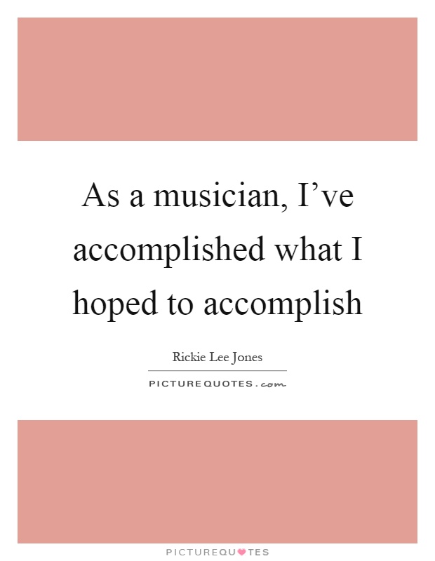 As a musician, I’ve accomplished what I hoped to accomplish Picture Quote #1