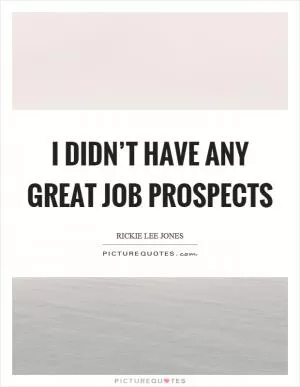 I didn’t have any great job prospects Picture Quote #1