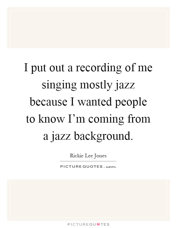 I put out a recording of me singing mostly jazz because I wanted people to know I’m coming from a jazz background Picture Quote #1