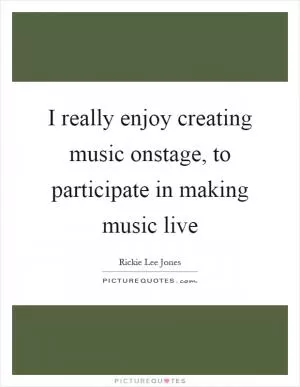 I really enjoy creating music onstage, to participate in making music live Picture Quote #1