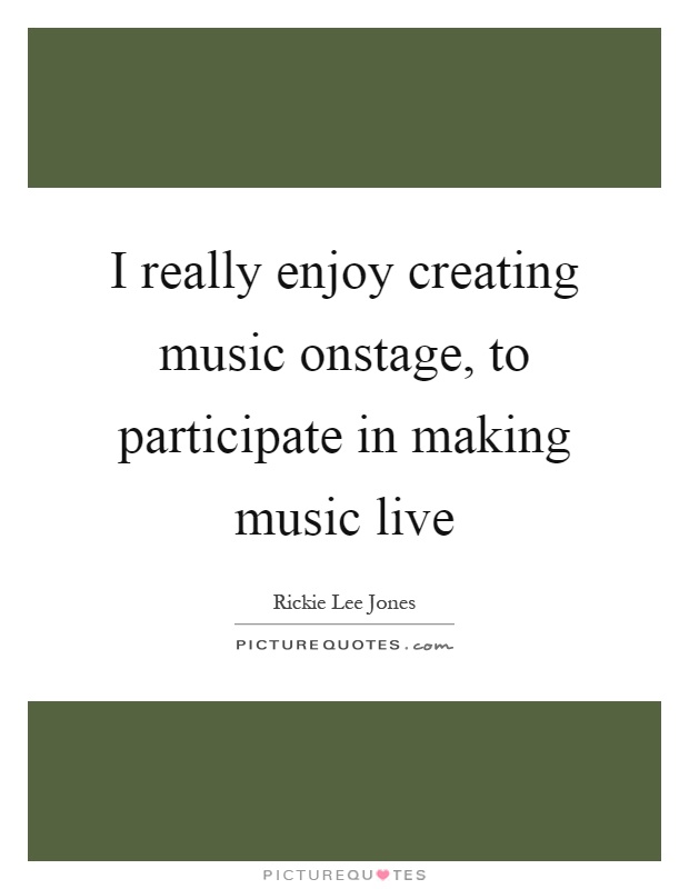 I really enjoy creating music onstage, to participate in making music live Picture Quote #1