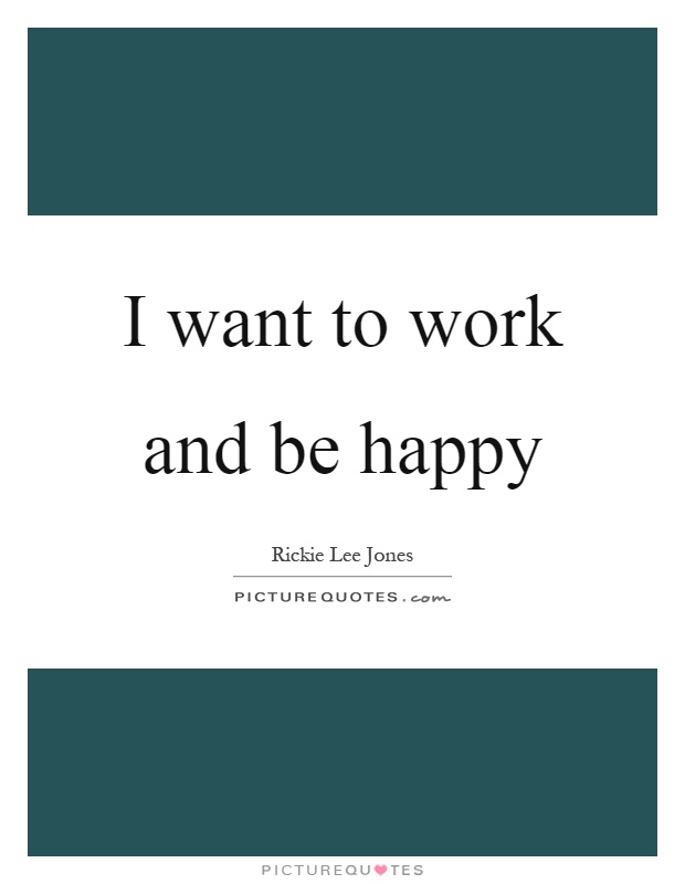 I want to work and be happy Picture Quote #1