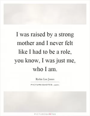 I was raised by a strong mother and I never felt like I had to be a role, you know, I was just me, who I am Picture Quote #1