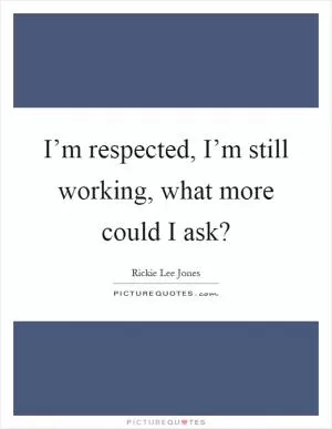 I’m respected, I’m still working, what more could I ask? Picture Quote #1