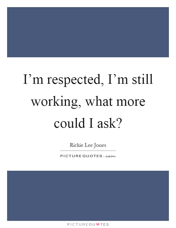 I’m respected, I’m still working, what more could I ask? Picture Quote #1