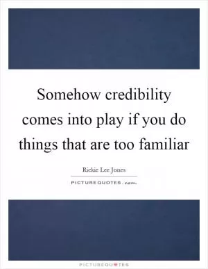 Somehow credibility comes into play if you do things that are too familiar Picture Quote #1