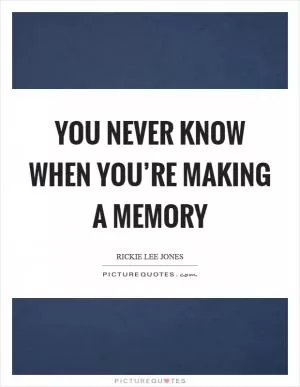 You never know when you’re making a memory Picture Quote #1