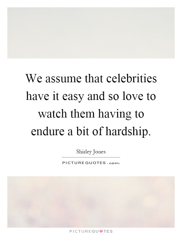 We assume that celebrities have it easy and so love to watch them having to endure a bit of hardship Picture Quote #1