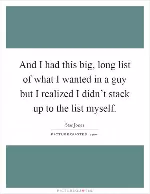 And I had this big, long list of what I wanted in a guy but I realized I didn’t stack up to the list myself Picture Quote #1