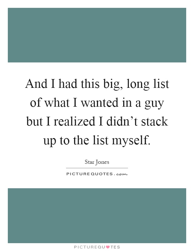 And I had this big, long list of what I wanted in a guy but I realized I didn't stack up to the list myself Picture Quote #1