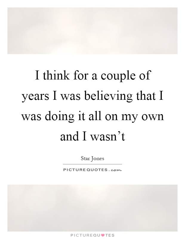 I think for a couple of years I was believing that I was doing it all on my own and I wasn't Picture Quote #1