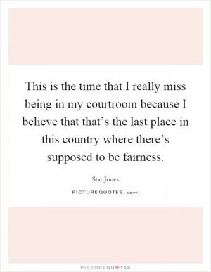 This is the time that I really miss being in my courtroom because I believe that that’s the last place in this country where there’s supposed to be fairness Picture Quote #1