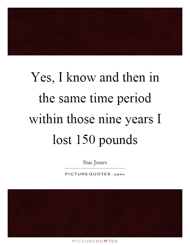 Yes, I know and then in the same time period within those nine years I lost 150 pounds Picture Quote #1