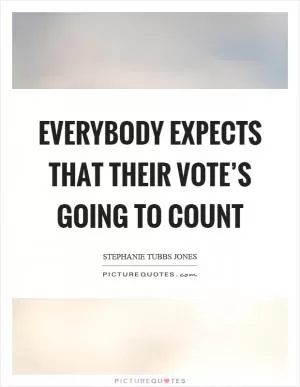 Everybody expects that their vote’s going to count Picture Quote #1