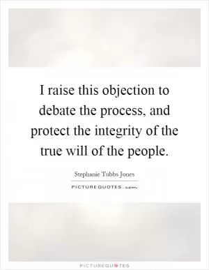 I raise this objection to debate the process, and protect the integrity of the true will of the people Picture Quote #1
