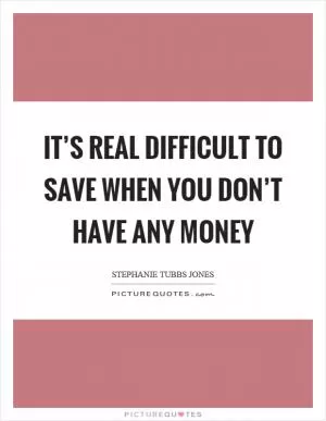 It’s real difficult to save when you don’t have any money Picture Quote #1