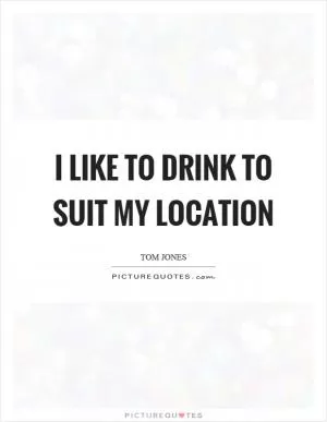 I like to drink to suit my location Picture Quote #1