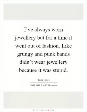 I’ve always worn jewellery but for a time it went out of fashion. Like grungy and punk bands didn’t wear jewellery because it was stupid Picture Quote #1