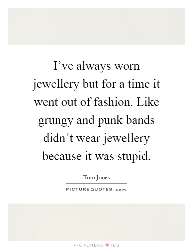 I've always worn jewellery but for a time it went out of fashion. Like grungy and punk bands didn't wear jewellery because it was stupid Picture Quote #1