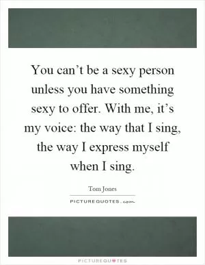 You can’t be a sexy person unless you have something sexy to offer. With me, it’s my voice: the way that I sing, the way I express myself when I sing Picture Quote #1