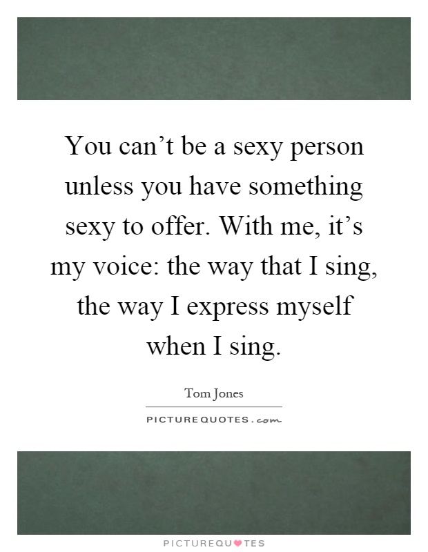 You can't be a sexy person unless you have something sexy to offer. With me, it's my voice: the way that I sing, the way I express myself when I sing Picture Quote #1