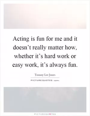 Acting is fun for me and it doesn’t really matter how, whether it’s hard work or easy work, it’s always fun Picture Quote #1