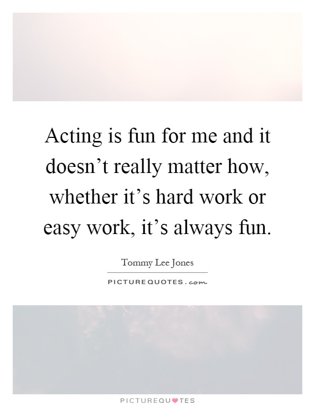 Acting is fun for me and it doesn't really matter how, whether it's hard work or easy work, it's always fun Picture Quote #1