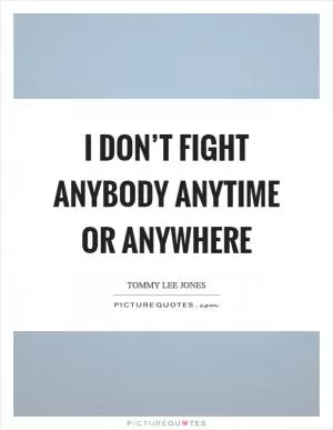 I don’t fight anybody anytime or anywhere Picture Quote #1