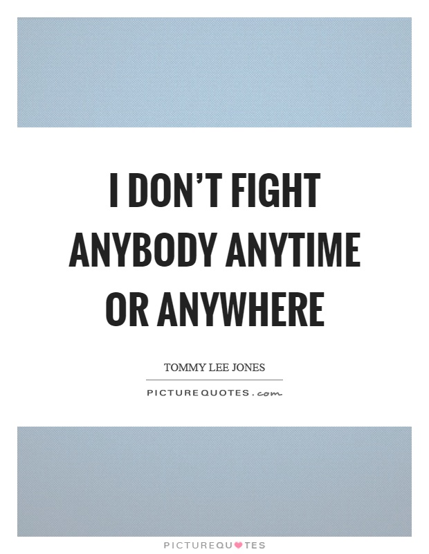I don't fight anybody anytime or anywhere Picture Quote #1
