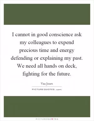 I cannot in good conscience ask my colleagues to expend precious time and energy defending or explaining my past. We need all hands on deck, fighting for the future Picture Quote #1
